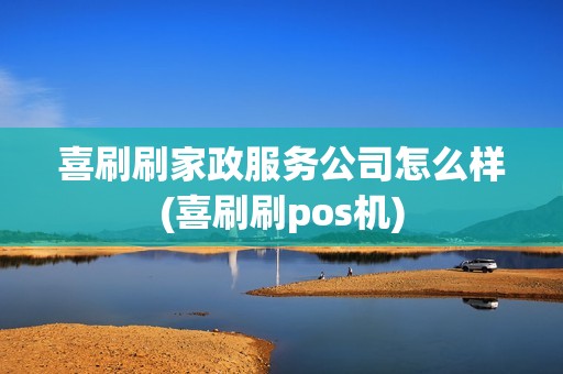 喜刷刷家政服务公司怎么样(喜刷刷pos机)