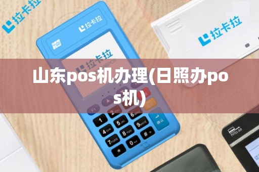 山东pos机办理(日照办pos机)