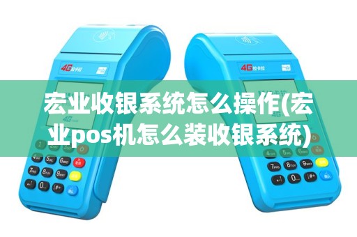 宏业收银系统怎么操作(宏业pos机怎么装收银系统)