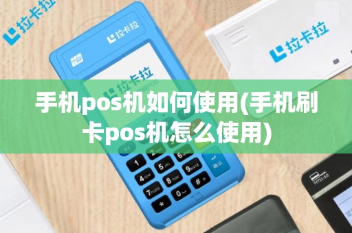 手机pos机如何使用(手机刷卡pos机怎么使用)