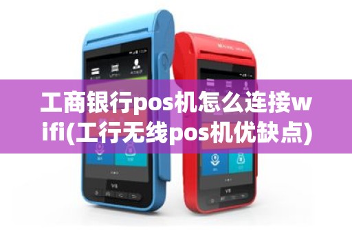 工商银行pos机怎么连接wifi(工行无线pos机优缺点)