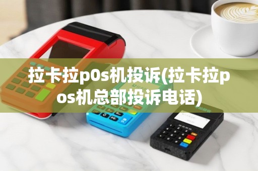 拉卡拉p0s机投诉(拉卡拉pos机总部投诉电话)