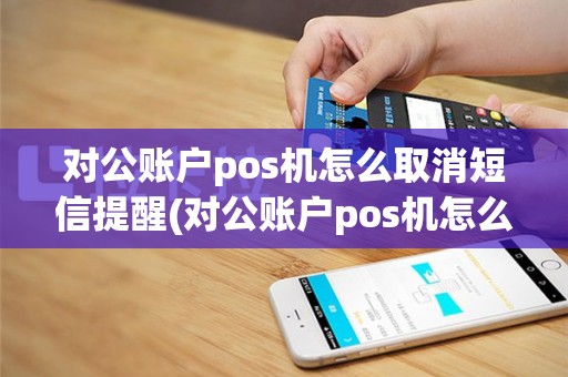 对公账户pos机怎么取消短信提醒(对公账户pos机怎么取消)