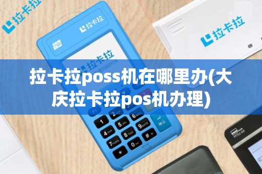 拉卡拉poss机在哪里办(大庆拉卡拉pos机办理)