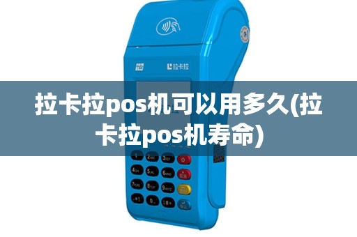 拉卡拉pos机可以用多久(拉卡拉pos机寿命)