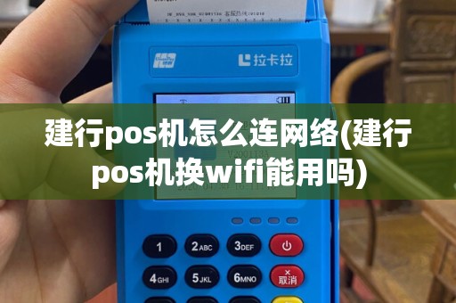 建行pos机怎么连网络(建行pos机换wifi能用吗)