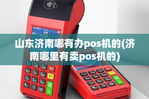 山东济南哪有办pos机的(济南哪里有卖pos机的)