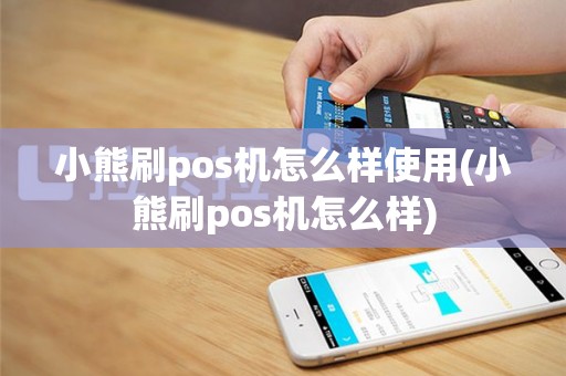 小熊刷pos机怎么样使用(小熊刷pos机怎么样)