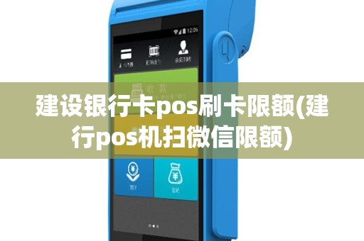 建设银行卡pos刷卡限额(建行pos机扫微信限额)