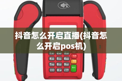 抖音怎么开启直播(抖音怎么开启pos机)