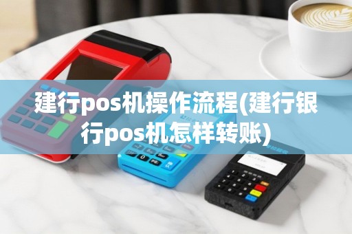 建行pos机操作流程(建行银行pos机怎样转账)