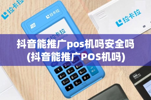抖音能推广pos机吗安全吗(抖音能推广POS机吗)