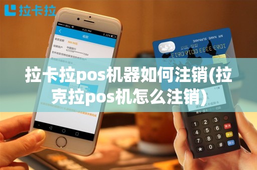 拉卡拉pos机器如何注销(拉克拉pos机怎么注销)