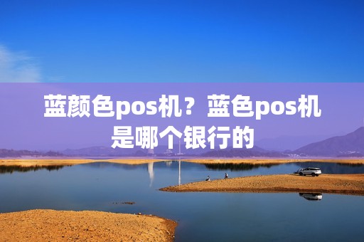 蓝颜色pos机？蓝色pos机是哪个银行的