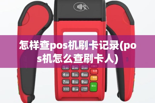怎样查pos机刷卡记录(pos机怎么查刷卡人)