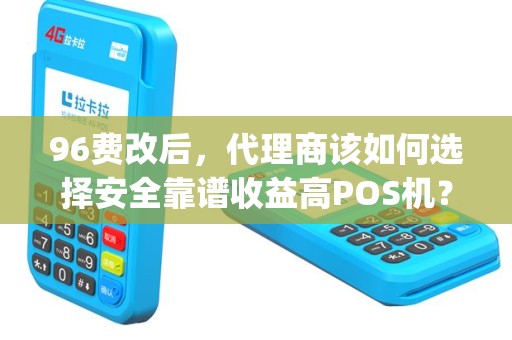96费改后，代理商该如何选择安全靠谱收益高POS机？(96费改pos机费率)
