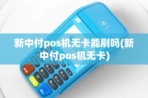 新中付pos机无卡能刷吗(新中付pos机无卡)