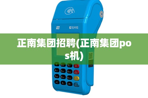 正南集团招聘(正南集团pos机)