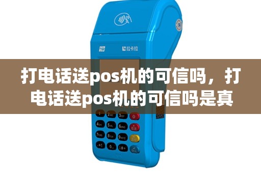 打电话送pos机的可信吗，打电话送pos机的可信吗是真的吗
