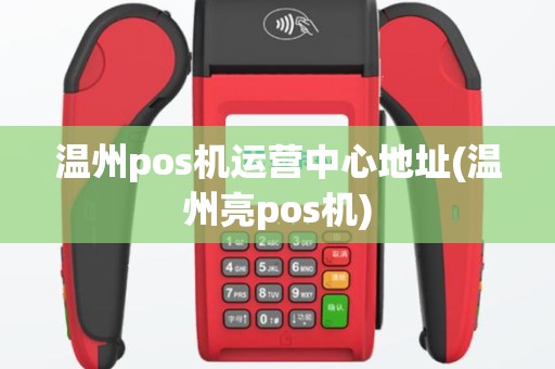 温州pos机运营中心地址(温州亮pos机)