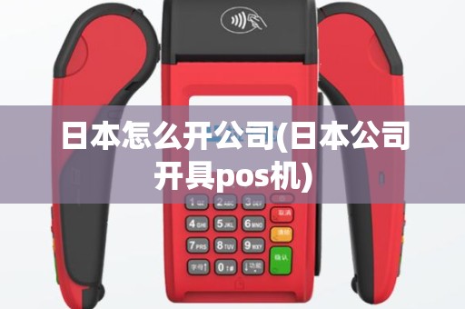 日本怎么开公司(日本公司开具pos机)