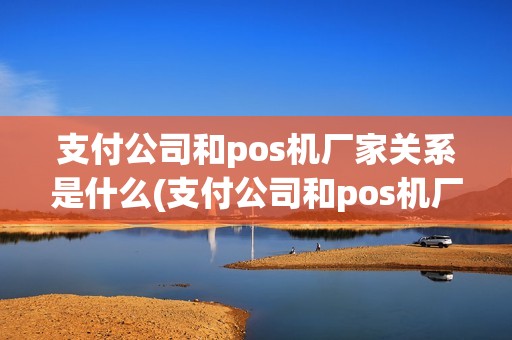 支付公司和pos机厂家关系是什么(支付公司和pos机厂家关系)