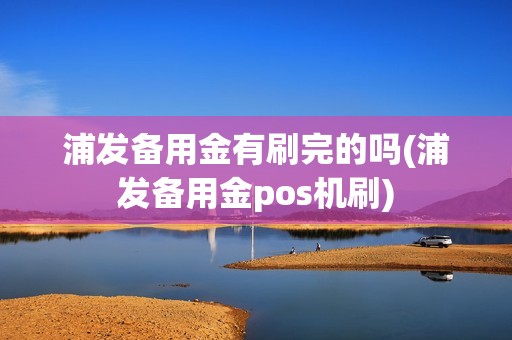 浦发备用金有刷完的吗(浦发备用金pos机刷)
