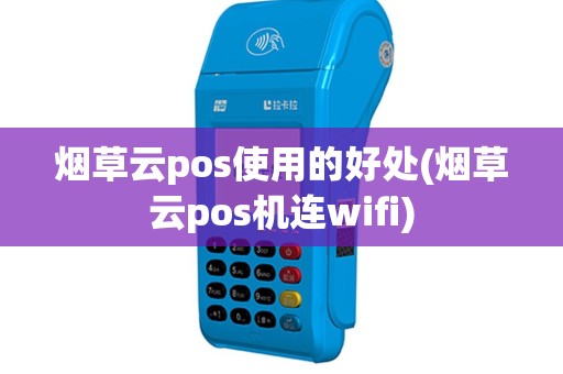 烟草云pos使用的好处(烟草云pos机连wifi)