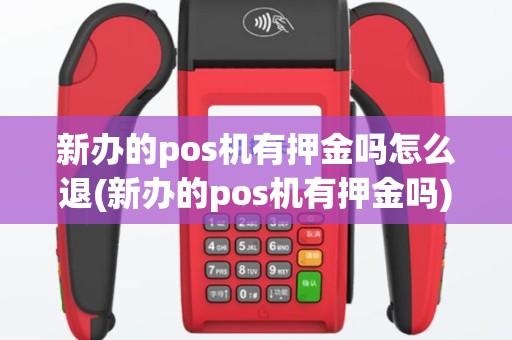 新办的pos机有押金吗怎么退(新办的pos机有押金吗)