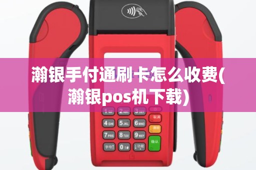 瀚银手付通刷卡怎么收费(瀚银pos机下载)