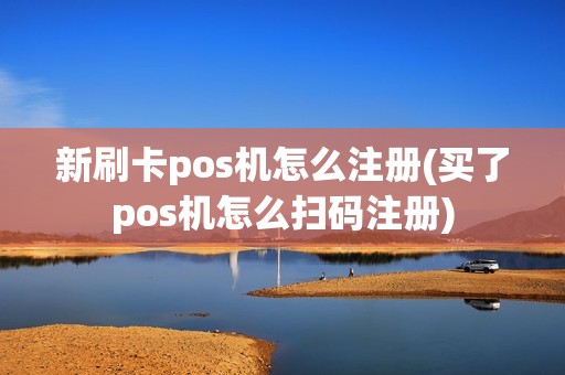 新刷卡pos机怎么注册(买了pos机怎么扫码注册)