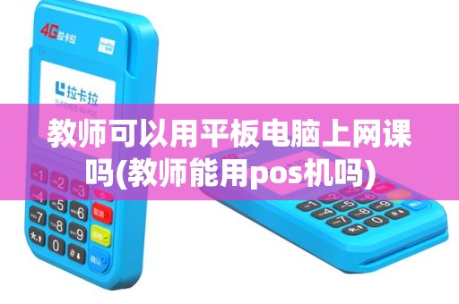 教师可以用平板电脑上网课吗(教师能用pos机吗)