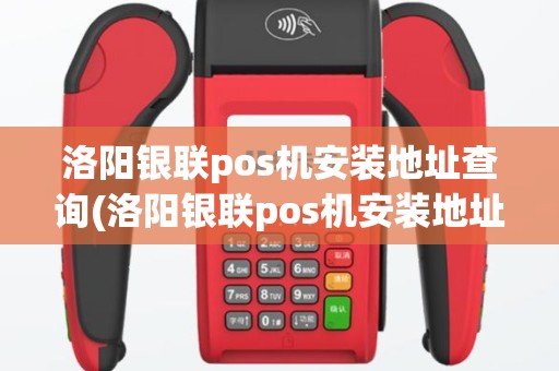 洛阳银联pos机安装地址查询(洛阳银联pos机安装地址)