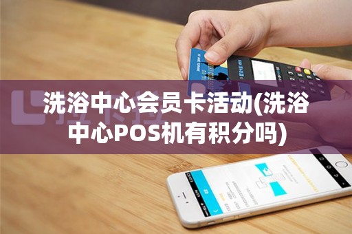 洗浴中心会员卡活动(洗浴中心POS机有积分吗)