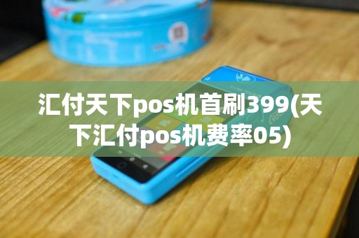 汇付天下pos机首刷399(天下汇付pos机费率05)