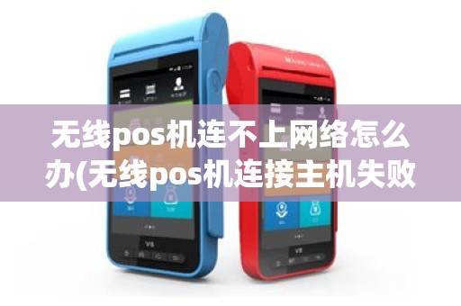 无线pos机连不上网络怎么办(无线pos机连接主机失败)