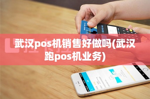 武汉pos机销售好做吗(武汉跑pos机业务)