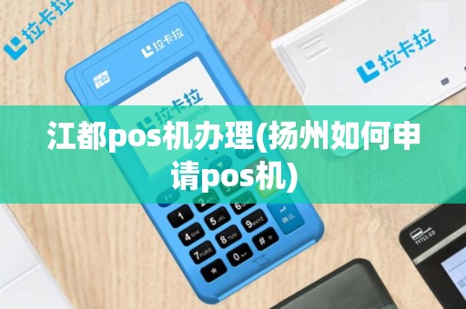 江都pos机办理(扬州如何申请pos机)