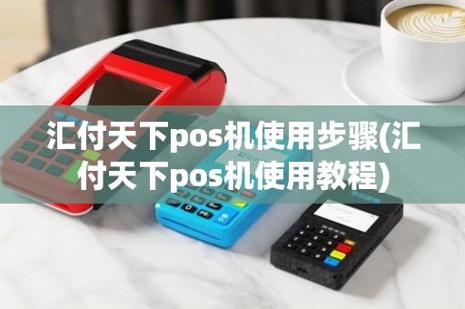 汇付天下pos机使用步骤(汇付天下pos机使用教程)