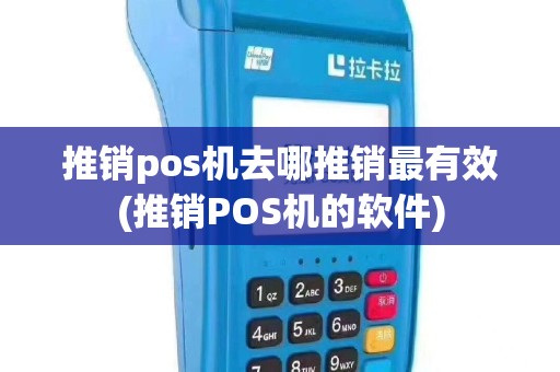 推销pos机去哪推销最有效(推销POS机的软件)