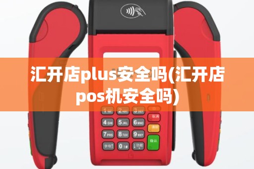 汇开店plus安全吗(汇开店pos机安全吗)