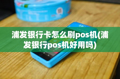 浦发银行卡怎么刷pos机(浦发银行pos机好用吗)
