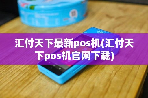 汇付天下最新pos机(汇付天下pos机官网下载)