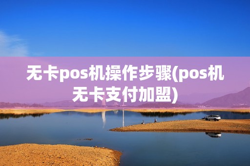 无卡pos机操作步骤(pos机无卡支付加盟)