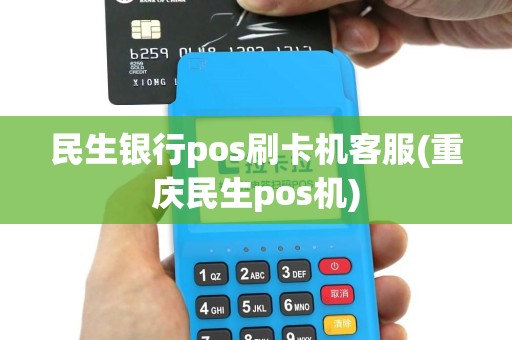 民生银行pos刷卡机客服(重庆民生pos机)
