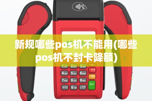 新规哪些pos机不能用(哪些pos机不封卡降额)