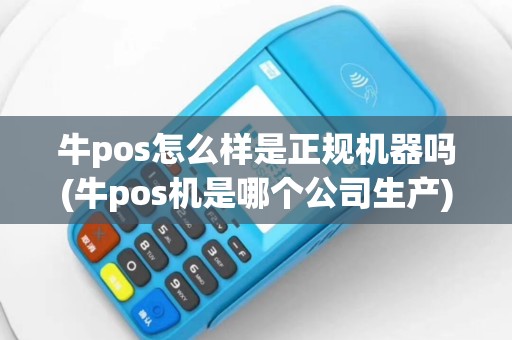 牛pos怎么样是正规机器吗(牛pos机是哪个公司生产)