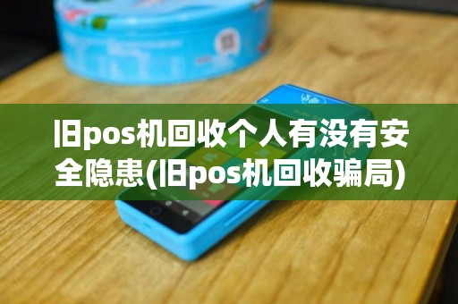 旧pos机回收个人有没有安全隐患(旧pos机回收骗局)