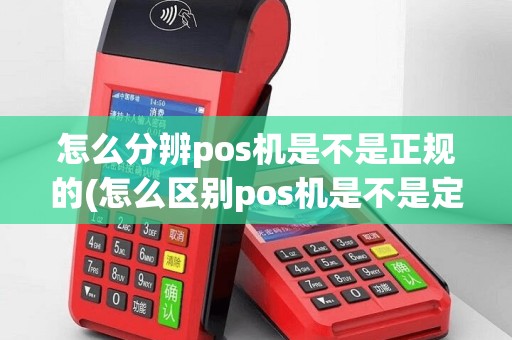 怎么分辨pos机是不是正规的(怎么区别pos机是不是定制机)