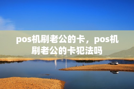 pos机刷老公的卡，pos机刷老公的卡犯法吗